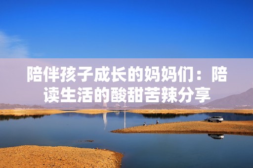 陪伴孩子成长的妈妈们：陪读生活的酸甜苦辣分享
