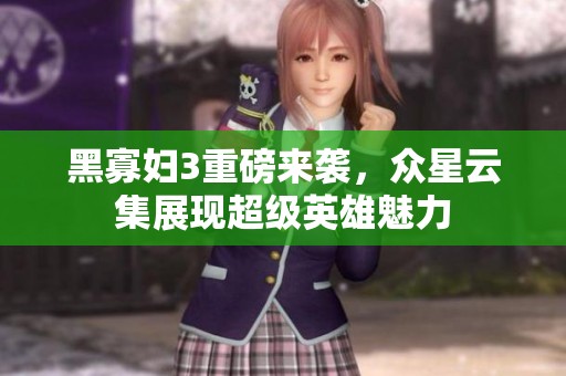 黑寡妇3重磅来袭，众星云集展现超级英雄魅力