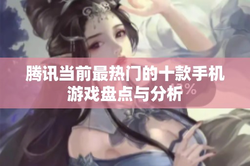 腾讯当前最热门的十款手机游戏盘点与分析