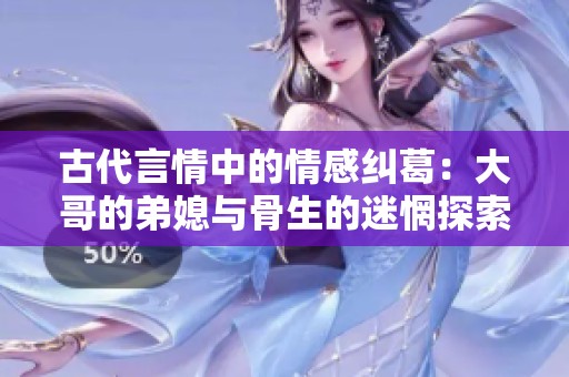 古代言情中的情感纠葛：大哥的弟媳与骨生的迷惘探索