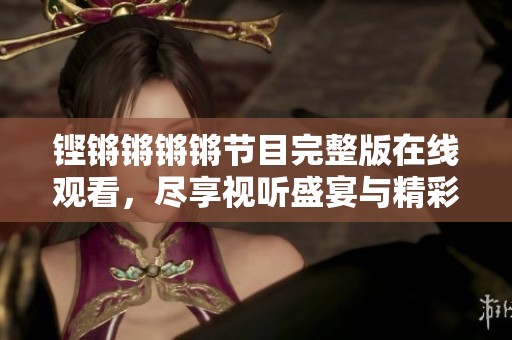 铿锵锵锵锵节目完整版在线观看，尽享视听盛宴与精彩时刻