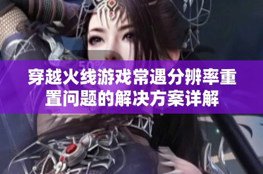 穿越火线游戏常遇分辨率重置问题的解决方案详解