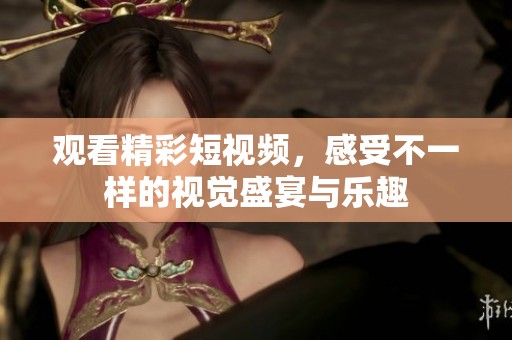 观看精彩短视频，感受不一样的视觉盛宴与乐趣