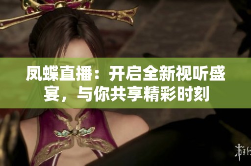 凤蝶直播：开启全新视听盛宴，与你共享精彩时刻
