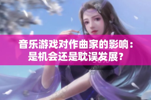 音乐游戏对作曲家的影响：是机会还是耽误发展？