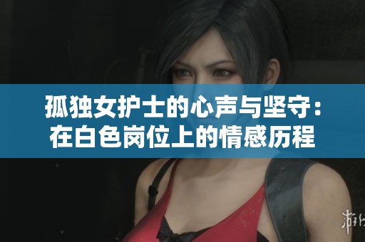 孤独女护士的心声与坚守：在白色岗位上的情感历程