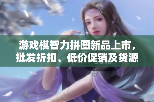 游戏棋智力拼图新品上市，批发折扣、低价促销及货源信息一览