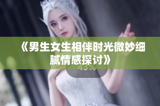 《男生女生相伴时光微妙细腻情感探讨》