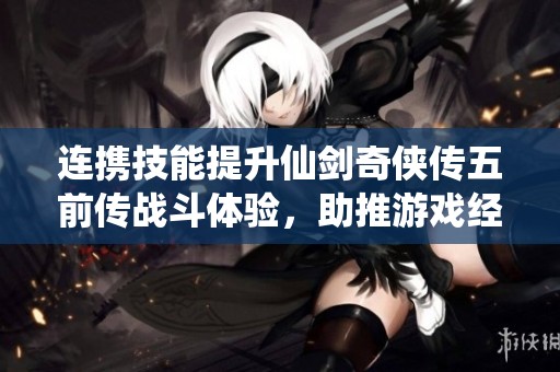 连携技能提升仙剑奇侠传五前传战斗体验，助推游戏经济发展新动力