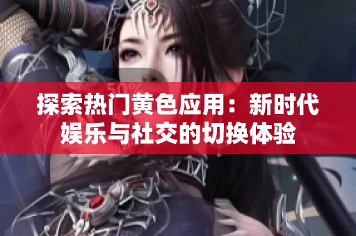 探索热门黄色应用：新时代娱乐与社交的切换体验