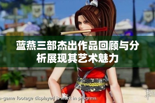 蓝燕三部杰出作品回顾与分析展现其艺术魅力