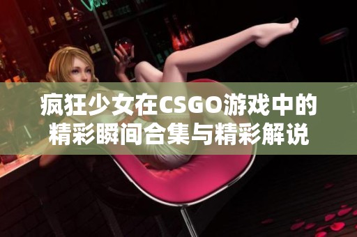 疯狂少女在CSGO游戏中的精彩瞬间合集与精彩解说