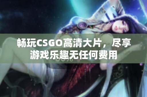 畅玩CSGO高清大片，尽享游戏乐趣无任何费用