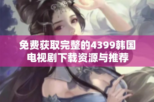 免费获取完整的4399韩国电视剧下载资源与推荐