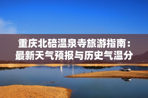 重庆北碚温泉寺旅游指南：最新天气预报与历史气温分析
