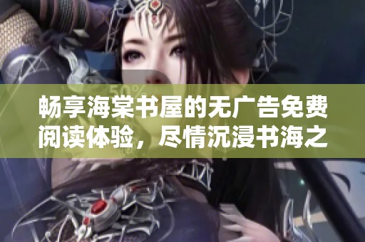 畅享海棠书屋的无广告免费阅读体验，尽情沉浸书海之中