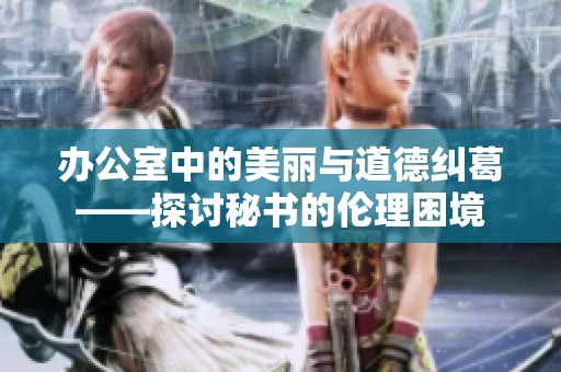办公室中的美丽与道德纠葛——探讨秘书的伦理困境
