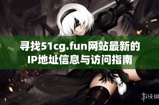 寻找51cg.fun网站最新的IP地址信息与访问指南