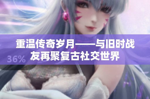 重温传奇岁月——与旧时战友再聚复古社交世界
