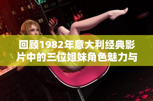 回顾1982年意大利经典影片中的三位姐妹角色魅力与故事