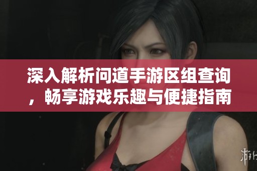 深入解析问道手游区组查询，畅享游戏乐趣与便捷指南