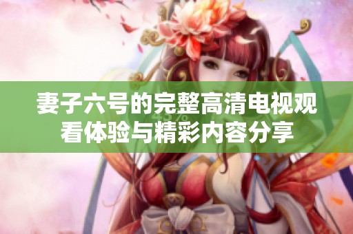 妻子六号的完整高清电视观看体验与精彩内容分享