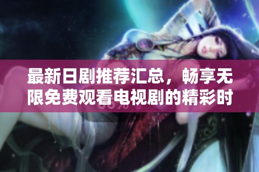 最新日剧推荐汇总，畅享无限免费观看电视剧的精彩时刻