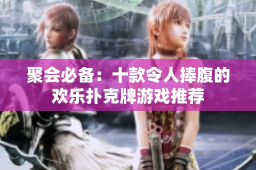 聚会必备：十款令人捧腹的欢乐扑克牌游戏推荐