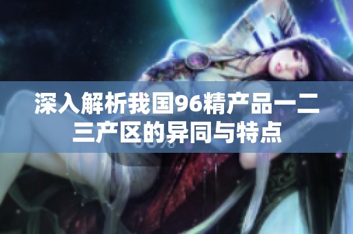 深入解析我国96精产品一二三产区的异同与特点