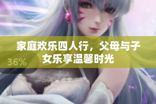 家庭欢乐四人行，父母与子女乐享温馨时光