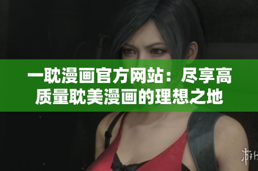 一耽漫画官方网站：尽享高质量耽美漫画的理想之地