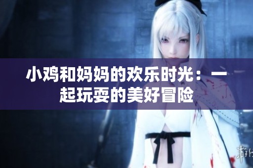 小鸡和妈妈的欢乐时光：一起玩耍的美好冒险