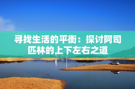 寻找生活的平衡：探讨阿司匹林的上下左右之道