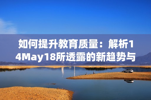 如何提升教育质量：解析14May18所透露的新趋势与策略