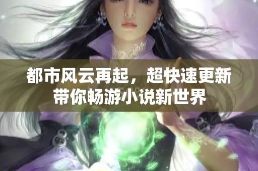 都市风云再起，超快速更新带你畅游小说新世界