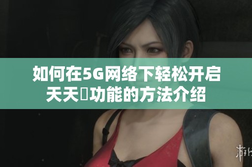 如何在5G网络下轻松开启天天奭功能的方法介绍