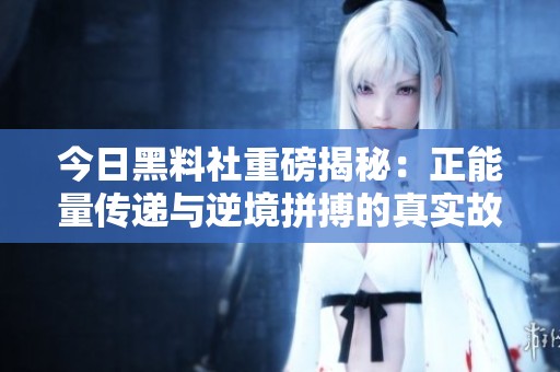 今日黑料社重磅揭秘：正能量传递与逆境拼搏的真实故事