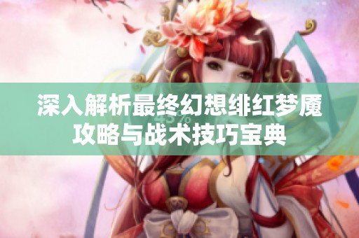 深入解析最终幻想绯红梦魇攻略与战术技巧宝典