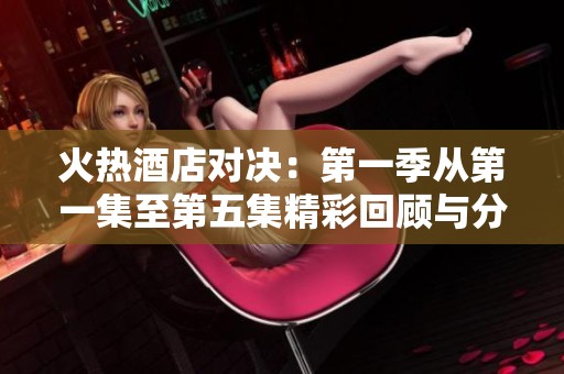 火热酒店对决：第一季从第一集至第五集精彩回顾与分析
