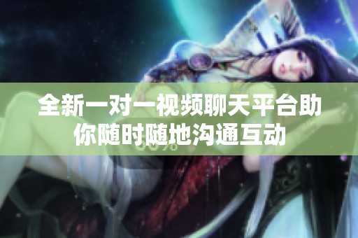 全新一对一视频聊天平台助你随时随地沟通互动