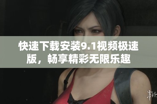 快速下载安装9.1视频极速版，畅享精彩无限乐趣