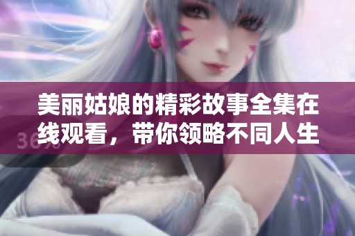 美丽姑娘的精彩故事全集在线观看，带你领略不同人生 