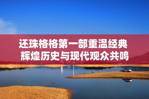 还珠格格第一部重温经典 辉煌历史与现代观众共鸣