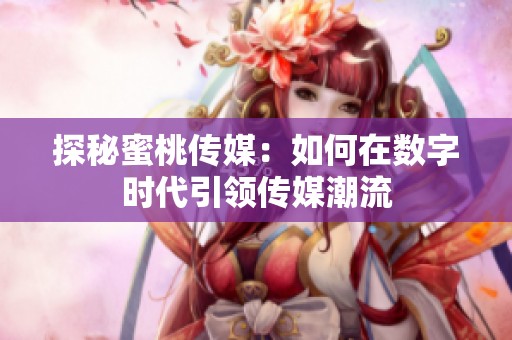探秘蜜桃传媒：如何在数字时代引领传媒潮流