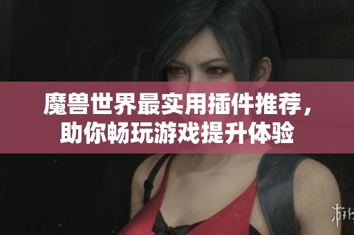 魔兽世界最实用插件推荐，助你畅玩游戏提升体验