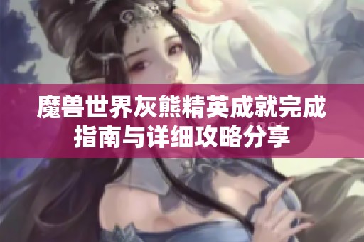 魔兽世界灰熊精英成就完成指南与详细攻略分享