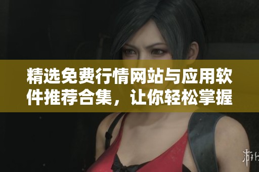 精选免费行情网站与应用软件推荐合集，让你轻松掌握市场动态