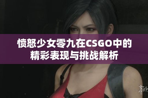 愤怒少女零九在CSGO中的精彩表现与挑战解析