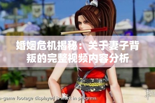 婚姻危机揭秘：关于妻子背叛的完整视频内容分析