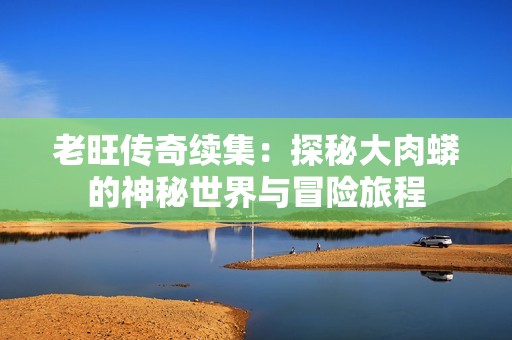 老旺传奇续集：探秘大肉蟒的神秘世界与冒险旅程